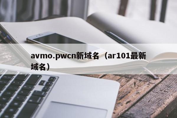 avmo.pwcn新域名（ar101最新域名）